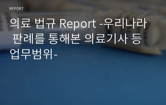 의료 법규 Report -우리나라 판례를 통해본 의료기사 등 업무범위-