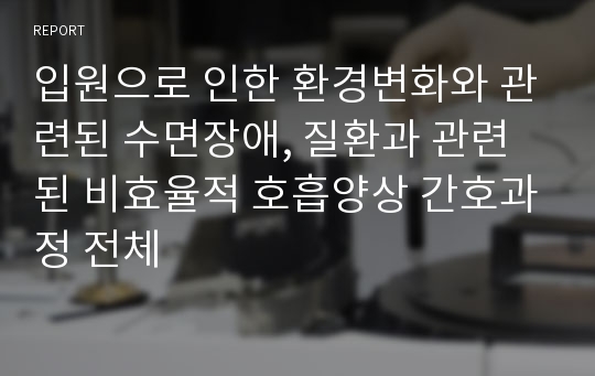 입원으로 인한 환경변화와 관련된 수면장애, 질환과 관련된 비효율적 호흡양상 간호과정 전체