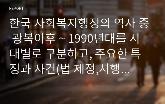 한국 사회복지행정의 역사 중 광복이후 ~ 1990년대를 시대별로 구분하고, 주요한 특징과 사건(법 제정,시행 등)들을 설명하시오.