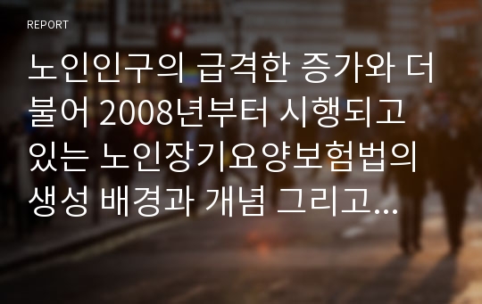 노인인구의 급격한 증가와 더불어 2008년부터 시행되고 있는 노인장기요양보험법의 생성 배경과 개념 그리고 내용을 치계있게 설명하고 장단점이 무엇인지 제시 하시오.