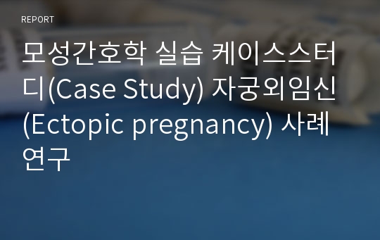 모성간호학 실습 케이스스터디(Case Study) 자궁외임신(Ectopic pregnancy) 사례연구