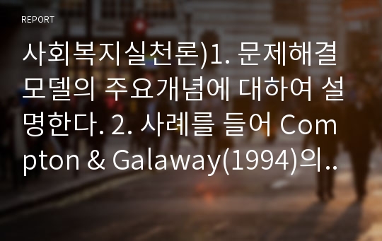 사회복지실천론)1. 문제해결모델의 주요개념에 대하여 설명한다. 2. 사례를 들어 Compton &amp; Galaway(1994)의 문제해결과정을 단계별로 적용하여 제시한다.