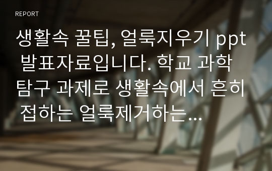 생활속 꿀팁, 얼룩지우기 ppt 발표자료입니다. 학교 과학탐구 과제로 생활속에서 흔히 접하는 얼룩제거하는 과정을 직접 사진촬영하며 과정을 담았으며 발표전환효과를 잘 주었습니다