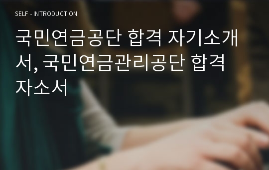 국민연금공단 합격 자기소개서, 국민연금관리공단 합격 자소서