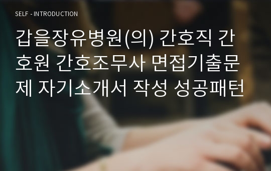 갑을장유병원(의) 간호직 간호원 간호조무사 면접기출문제 자기소개서 작성 성공패턴