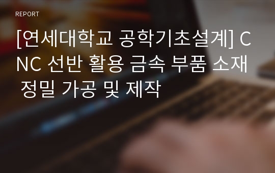 [연세대학교 공학기초설계] CNC 선반 활용 금속 부품 소재 정밀 가공 및 제작