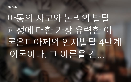 아동의 사고와 논리의 발달 과정에 대한 가장 유력한 이론은피아제의 인지발달 4단계 이론이다. 그 이론을 간략히 요약하고, 그 외 현대 등장한 인지발달 이론들을 찾아보고 간략히 정리해 보시오.