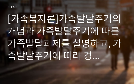 [가족복지론]가족발달주기의 개념과 가족발달주기에 따른 가족발달과제를 설명하고, 가족발달주기에 따라 경험하게 되는 위기와 사회복지적 대책에 대해 서술하시오.