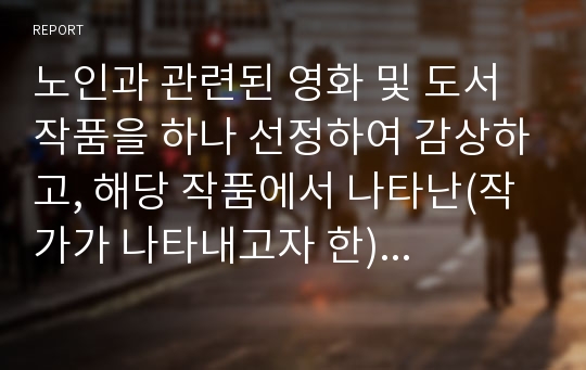 노인과 관련된 영화 및 도서 작품을 하나 선정하여 감상하고, 해당 작품에서 나타난(작가가 나타내고자 한) 노인의 모습과 이를 보며 자신이 느낀 점을 작성해보시오