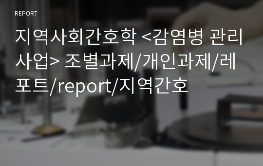 지역사회간호학 &lt;감염병 관리사업&gt; 조별과제/개인과제/레포트/report/지역간호