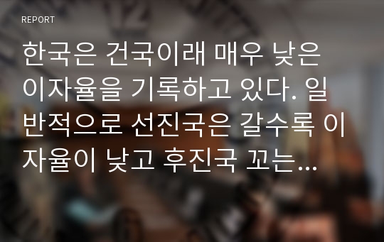 한국은 건국이래 매우 낮은 이자율을 기록하고 있다. 일반적으로 선진국은 갈수록 이자율이 낮고 후진국 꼬는 개발 도상국의 이자율이 높다고 알려져 있다. 왜 이러한 현상이 발생하는지 경제학적으로 설명하시오