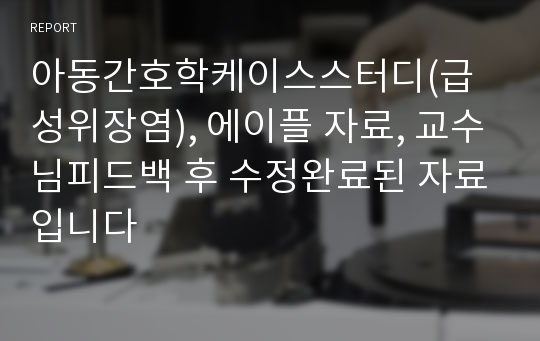 아동간호학케이스스터디(급성위장염), 에이플 자료, 교수님피드백 후 수정완료된 자료입니다