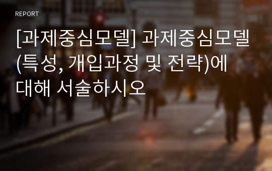 [과제중심모델] 과제중심모델(특성, 개입과정 및 전략)에 대해 서술하시오