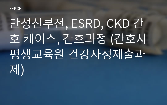 만성신부전, ESRD, CKD 간호 케이스, 간호과정 (간호사평생교육원 건강사정제출과제)