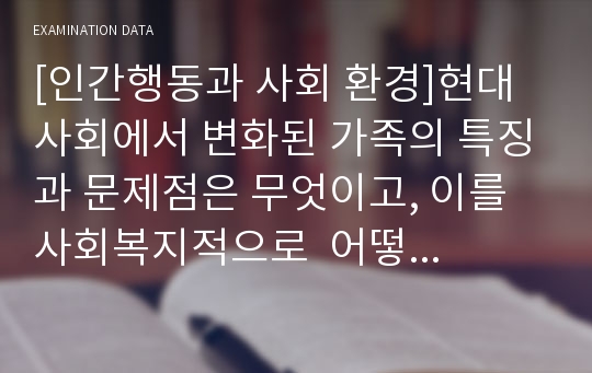 [인간행동과 사회 환경]현대 사회에서 변화된 가족의 특징과 문제점은 무엇이고, 이를 사회복지적으로  어떻게 개입할 수 있을지 설명하시오.