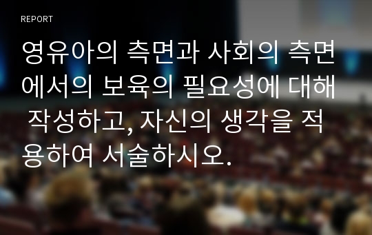 영유아의 측면과 사회의 측면에서의 보육의 필요성에 대해 작성하고, 자신의 생각을 적용하여 서술하시오.