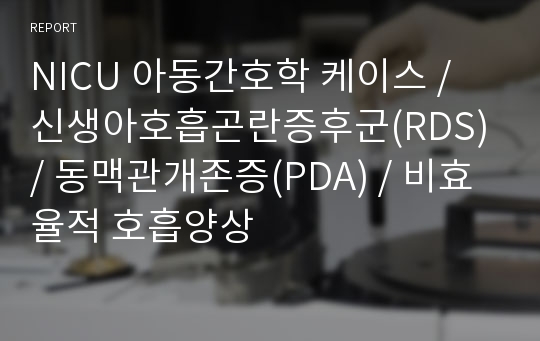 NICU 아동간호학 케이스 / 신생아호흡곤란증후군(RDS) / 동맥관개존증(PDA) / 비효율적 호흡양상