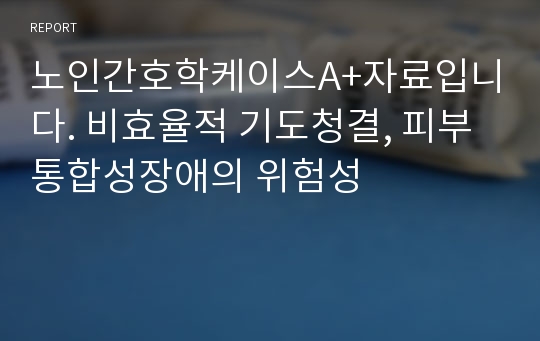 노인간호학케이스A+자료입니다. 비효율적 기도청결, 피부통합성장애의 위험성