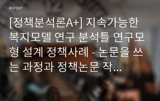 [정책분석론A+] 지속가능한 복지모델 연구 분석틀 연구모형 설계 정책사례 - 논문을 쓰는 과정과 정책논문 작성 사례 - 석박사 논문 작성법 - 연구설계 사례, 정책논문 분석틀 설정의미 - 논문잘쓰는 방법