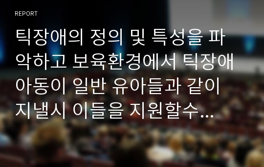 틱장애의 정의 및 특성을 파악하고 보육환경에서 틱장애 아동이 일반 유아들과 같이 지낼시 이들을 지원할수 있는 두가지 방안을 제시하시오