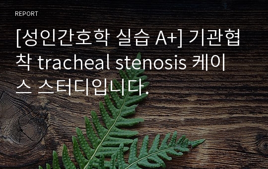 [성인간호학 실습 A+] 기관협착 tracheal stenosis 케이스 스터디입니다.