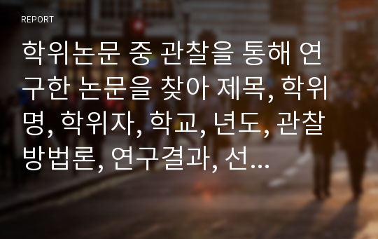 학위논문 중 관찰을 통해 연구한 논문을 찾아 제목, 학위명, 학위자, 학교, 년도, 관찰방법론, 연구결과, 선정이유를 제시하시오.