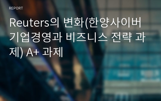 Reuters의 변화(한양사이버 기업경영과 비즈니스 전략 과제) A+ 과제