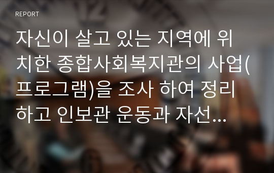 자신이 살고 있는 지역에 위치한 종합사회복지관의 사업(프로그램)을 조사 하여 정리하고 인보관 운동과 자선조직협회(COS)의 정신이 종합사회복지관 사업과 프로그램에 어떻게 실현되고 있는지 개인의 견해를 논하시오. 그리고 내가 생각하는 사회복지란 무엇인지 자신의 생각을 논하시오.