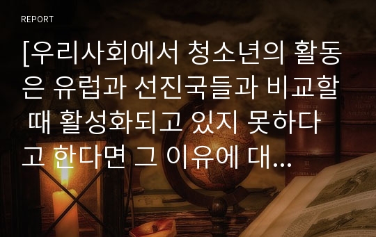 [우리사회에서 청소년의 활동은 유럽과 선진국들과 비교할 때 활성화되고 있지 못하다고 한다면 그 이유에 대한 여러분의 생각을 작성하시오]