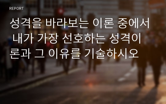 성격을 바라보는 이론 중에서 내가 가장 선호하는 성격이론과 그 이유를 기술하시오