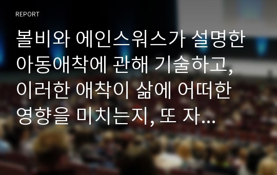 볼비와 에인스워스가 설명한 아동애착에 관해 기술하고, 이러한 애착이 삶에 어떠한 영향을 미치는지, 또 자신의 자녀 또는 자신의 성장과정에서의 애착이 자라오면서 어떤 영향을 끼쳤는지 회상하여 기술하시오