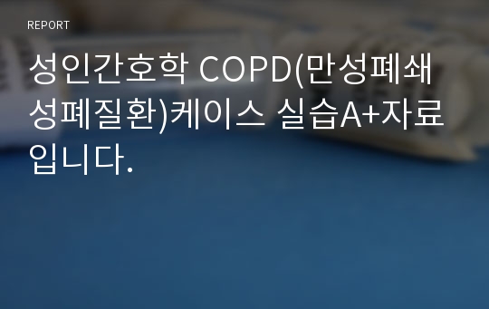 성인간호학 COPD(만성폐쇄성폐질환)케이스 실습A+자료입니다.