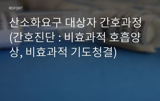 산소화요구 대상자 간호과정 (간호진단 : 비효과적 호흡양상, 비효과적 기도청결)