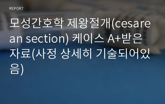 모성간호학 제왕절개(cesarean section) 케이스 A+받은 자료(사정 상세히 기술되어있음)