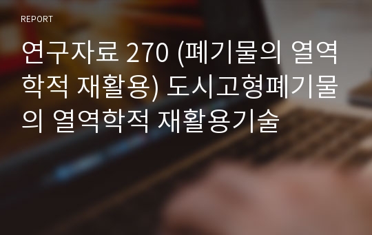 연구자료 270 (폐기물의 열역학적 재활용) 도시고형폐기물의 열역학적 재활용기술