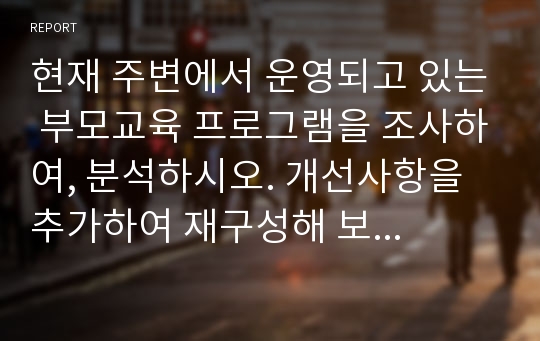 현재 주변에서 운영되고 있는 부모교육 프로그램을 조사하여, 분석하시오. 개선사항을 추가하여 재구성해 보시오.