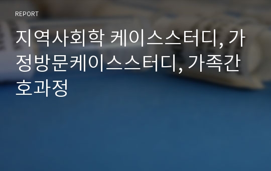 지역사회학 케이스스터디, 가정방문케이스스터디, 가족간호과정