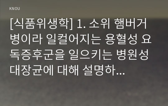 [식품위생학] 1. 소위 햄버거병이라 일컬어지는 용혈성 요독증후군을 일으키는 병원성 대장균에 대해 설명하시오 (15점).