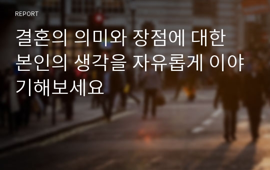 결혼의 의미와 장점에 대한 본인의 생각을 자유롭게 이야기해보세요