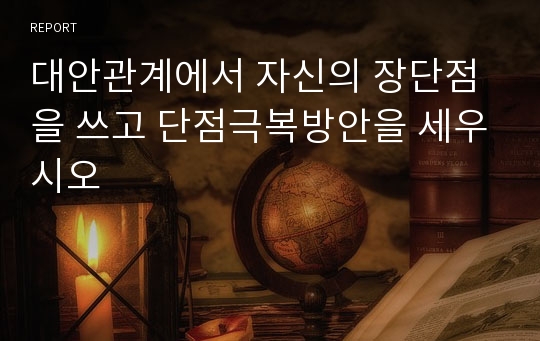 대안관계에서 자신의 장단점을 쓰고 단점극복방안을 세우시오