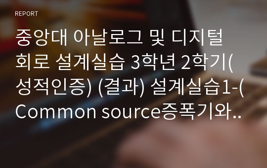 중앙대 아날로그 및 디지털 회로 설계실습 3학년 2학기(성적인증) (결과) 설계실습1-(Common source증폭기와 Cascode 증폭기)