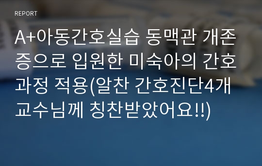 A+아동간호실습 동맥관 개존증으로 입원한 미숙아의 간호과정 적용(알찬 간호진단4개 교수님께 칭찬받았어요!!)