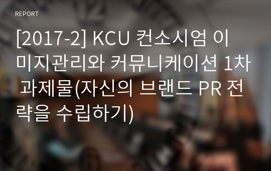 [2017-2] KCU 컨소시엄 이미지관리와 커뮤니케이션 1차 과제물(자신의 브랜드 PR 전략을 수립하기)