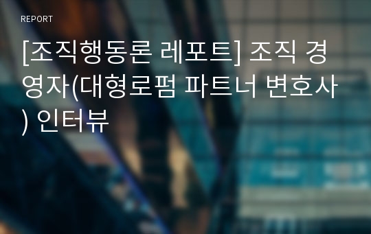 [조직행동론 레포트] 조직 경영자(대형로펌 파트너 변호사) 인터뷰