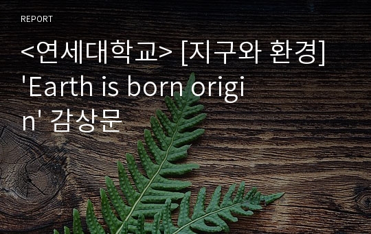 &lt;연세대학교&gt; [지구와 환경] &#039;Earth is born origin&#039; 감상문