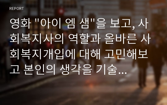 영화 &quot;아이 엠 샘&quot;을 보고, 사회복지사의 역할과 올바른 사회복지개입에 대해 고민해보고 본인의 생각을 기술하시오