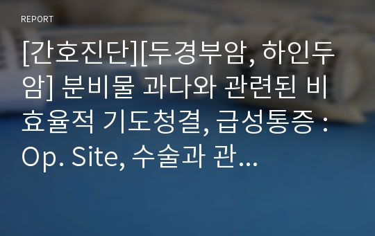 [간호진단][두경부암, 하인두암] 분비물 과다와 관련된 비효율적 기도청결, 급성통증 : Op. Site, 수술과 관련된 언어적 의사소통 장애, 수술과 관련된 감염위험성, 체위변경 불가와 관련된 피부 통합성 장애의 위험성, 의식저하와 관련된 손상위험성 [성인간호A+레포트]