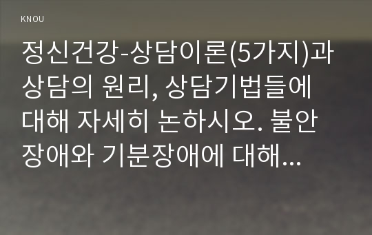 정신건강-상담이론(5가지)과 상담의 원리, 상담기법들에 대해 자세히 논하시오. 불안장애와 기분장애에 대해 자세히 설명하시오. - 방송통신대 정신건강 기말추가시험 과제물