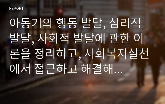 아동기의 행동 발달, 심리적 발달, 사회적 발달에 관한 이론을 정리하고, 사회복지실천에서 접근하고 해결해야 할 중요문제를 알아보시오