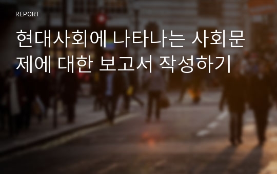 현대사회에 나타나는 사회문제에 대한 보고서 작성하기